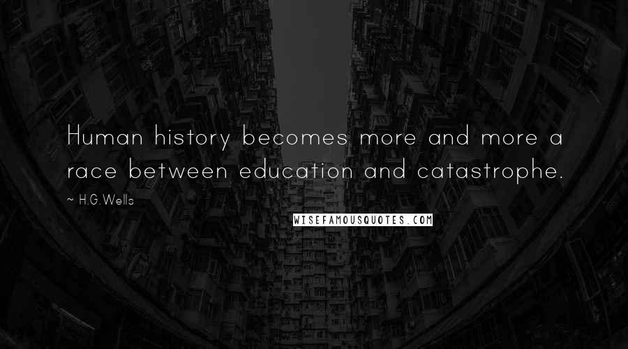 H.G.Wells Quotes: Human history becomes more and more a race between education and catastrophe.