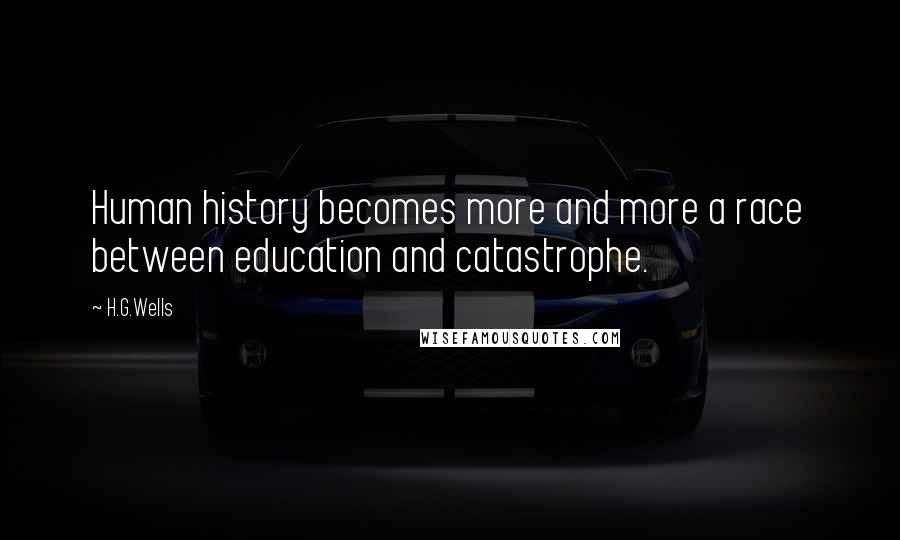 H.G.Wells Quotes: Human history becomes more and more a race between education and catastrophe.