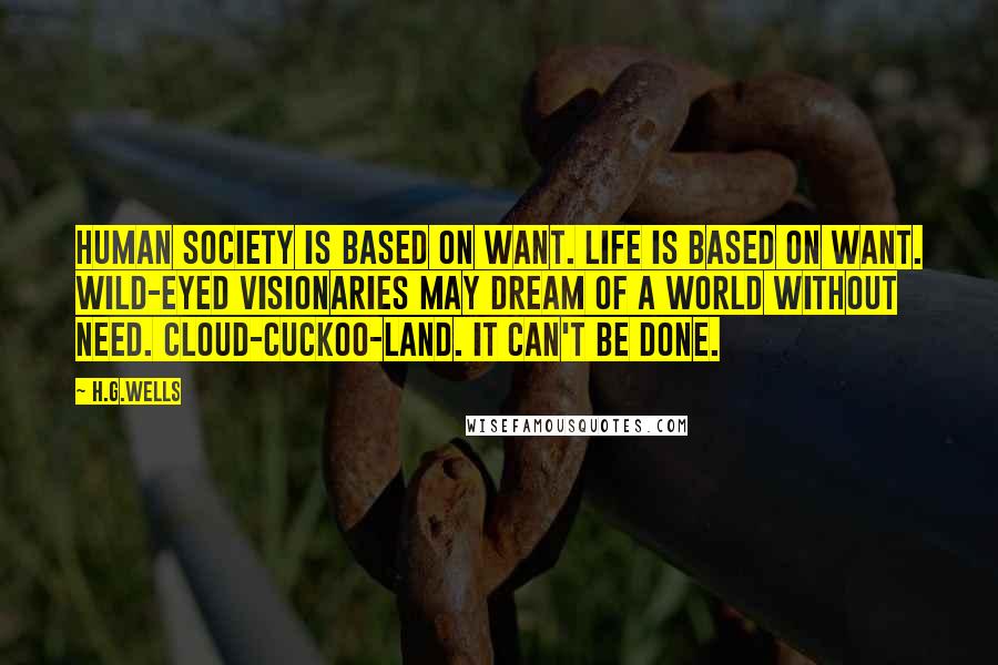 H.G.Wells Quotes: Human society is based on want. Life is based on want. Wild-eyed visionaries may dream of a world without need. Cloud-cuckoo-land. It can't be done.