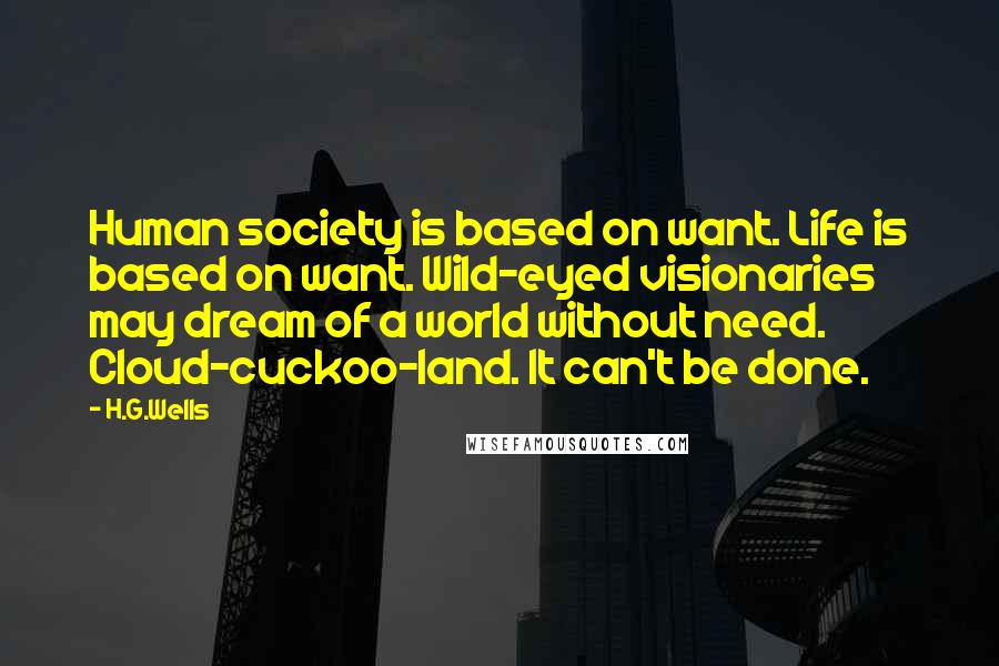 H.G.Wells Quotes: Human society is based on want. Life is based on want. Wild-eyed visionaries may dream of a world without need. Cloud-cuckoo-land. It can't be done.