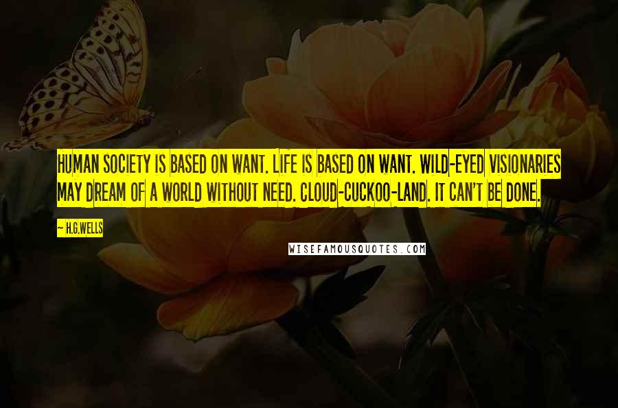 H.G.Wells Quotes: Human society is based on want. Life is based on want. Wild-eyed visionaries may dream of a world without need. Cloud-cuckoo-land. It can't be done.