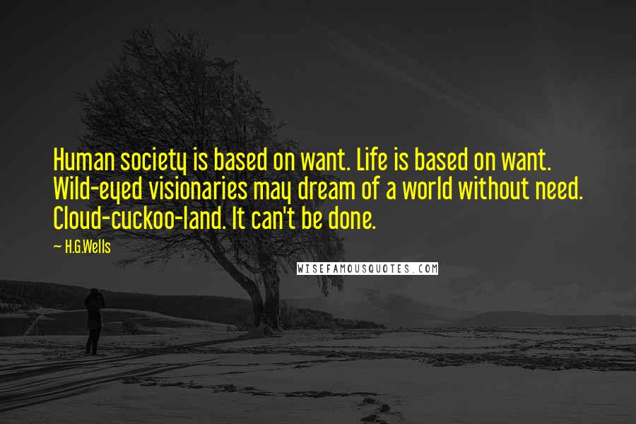 H.G.Wells Quotes: Human society is based on want. Life is based on want. Wild-eyed visionaries may dream of a world without need. Cloud-cuckoo-land. It can't be done.