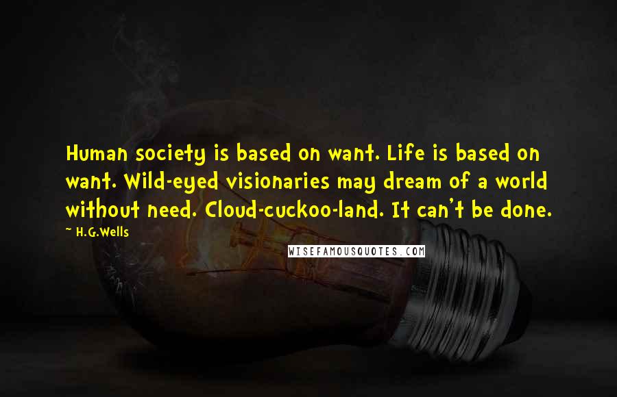H.G.Wells Quotes: Human society is based on want. Life is based on want. Wild-eyed visionaries may dream of a world without need. Cloud-cuckoo-land. It can't be done.