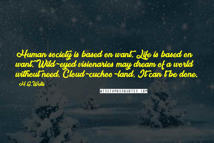 H.G.Wells Quotes: Human society is based on want. Life is based on want. Wild-eyed visionaries may dream of a world without need. Cloud-cuckoo-land. It can't be done.