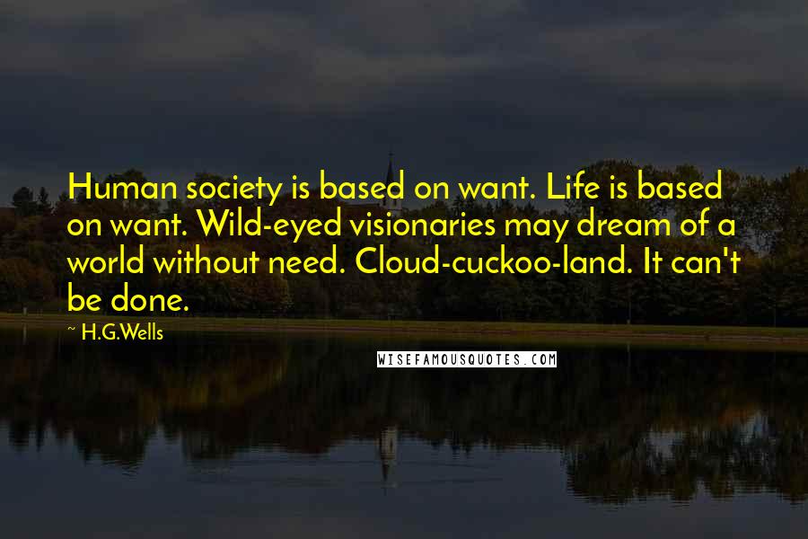 H.G.Wells Quotes: Human society is based on want. Life is based on want. Wild-eyed visionaries may dream of a world without need. Cloud-cuckoo-land. It can't be done.