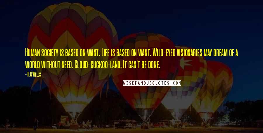 H.G.Wells Quotes: Human society is based on want. Life is based on want. Wild-eyed visionaries may dream of a world without need. Cloud-cuckoo-land. It can't be done.