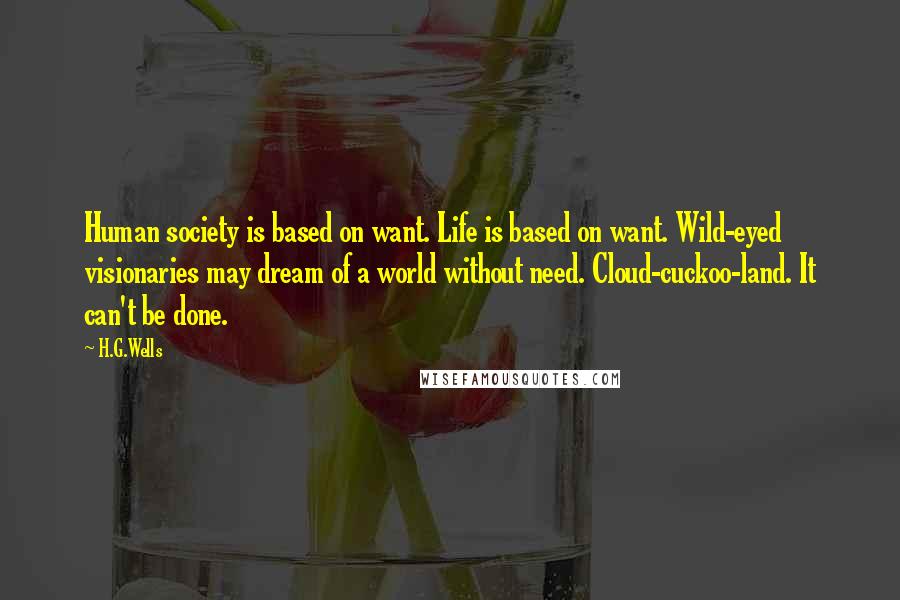 H.G.Wells Quotes: Human society is based on want. Life is based on want. Wild-eyed visionaries may dream of a world without need. Cloud-cuckoo-land. It can't be done.