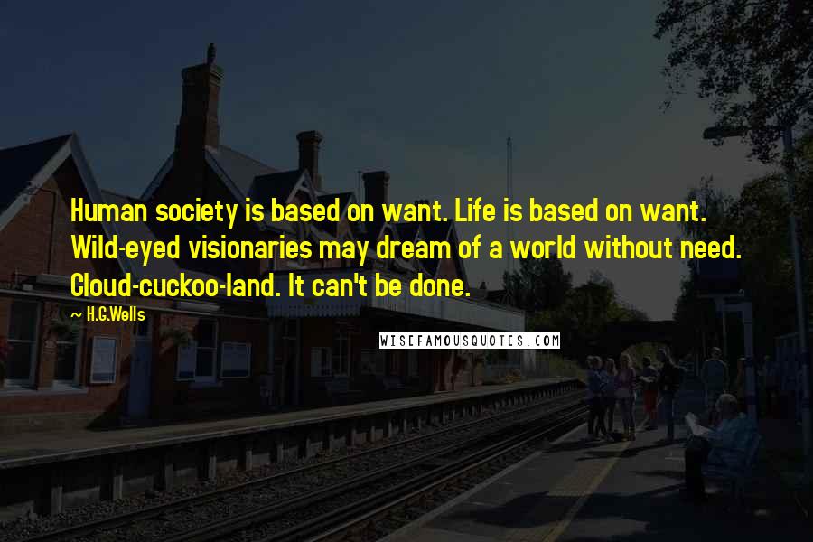 H.G.Wells Quotes: Human society is based on want. Life is based on want. Wild-eyed visionaries may dream of a world without need. Cloud-cuckoo-land. It can't be done.