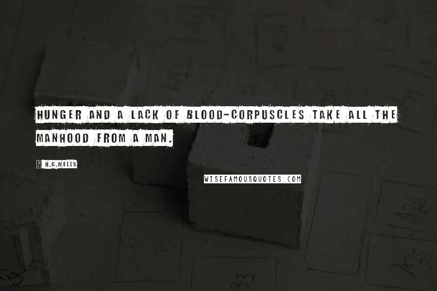 H.G.Wells Quotes: Hunger and a lack of blood-corpuscles take all the manhood from a man.