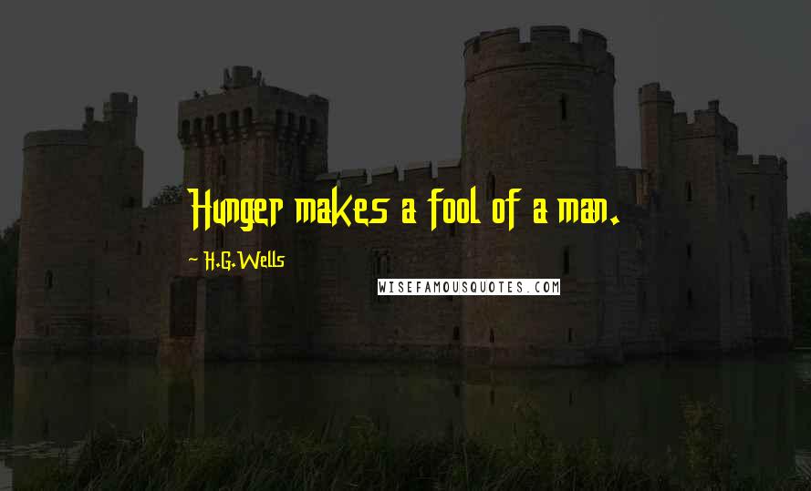 H.G.Wells Quotes: Hunger makes a fool of a man.