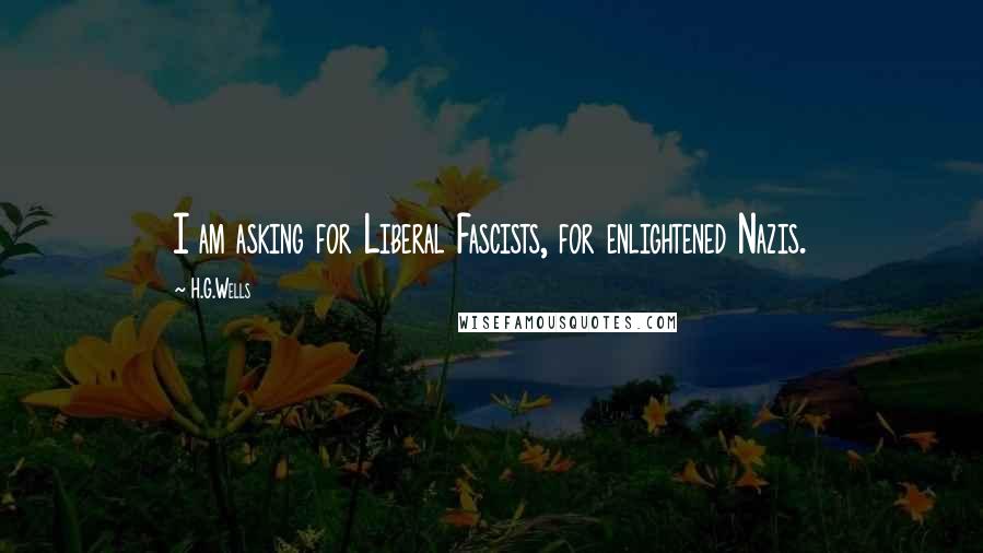 H.G.Wells Quotes: I am asking for Liberal Fascists, for enlightened Nazis.