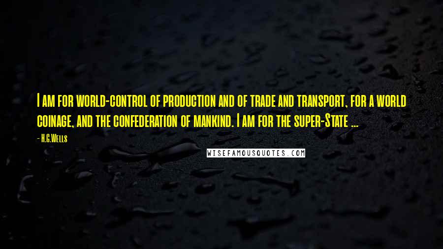 H.G.Wells Quotes: I am for world-control of production and of trade and transport, for a world coinage, and the confederation of mankind. I am for the super-State ...