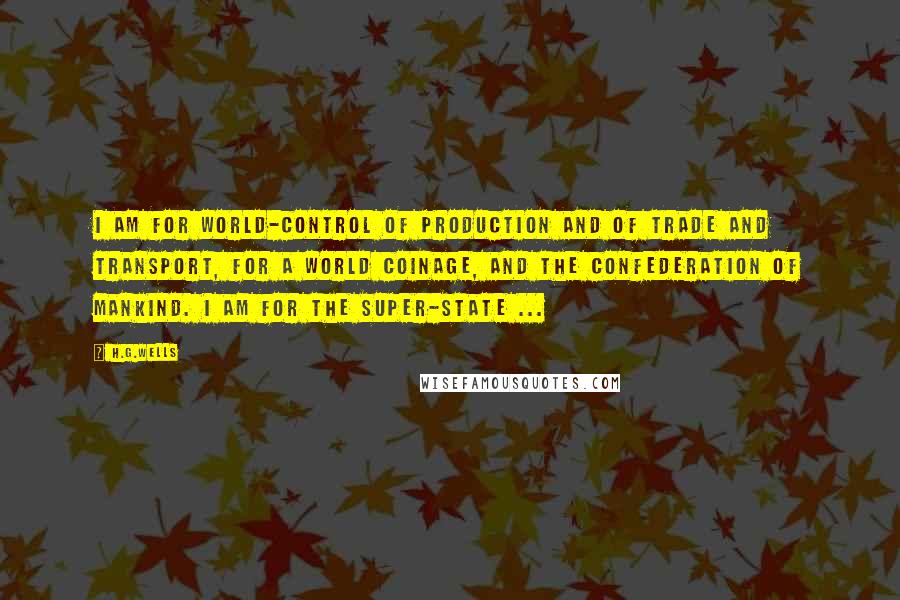 H.G.Wells Quotes: I am for world-control of production and of trade and transport, for a world coinage, and the confederation of mankind. I am for the super-State ...