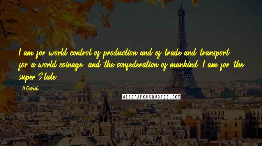 H.G.Wells Quotes: I am for world-control of production and of trade and transport, for a world coinage, and the confederation of mankind. I am for the super-State ...
