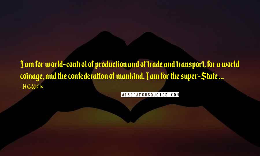 H.G.Wells Quotes: I am for world-control of production and of trade and transport, for a world coinage, and the confederation of mankind. I am for the super-State ...