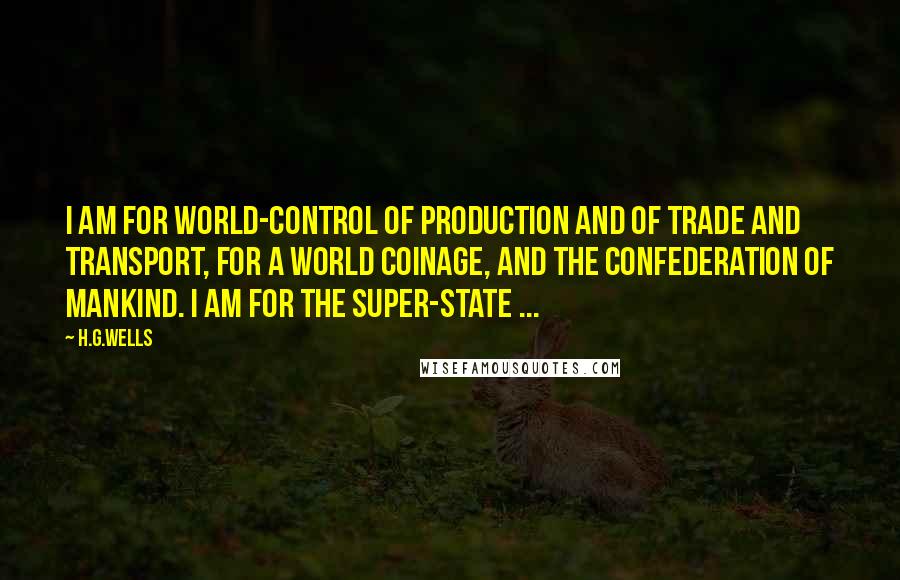 H.G.Wells Quotes: I am for world-control of production and of trade and transport, for a world coinage, and the confederation of mankind. I am for the super-State ...