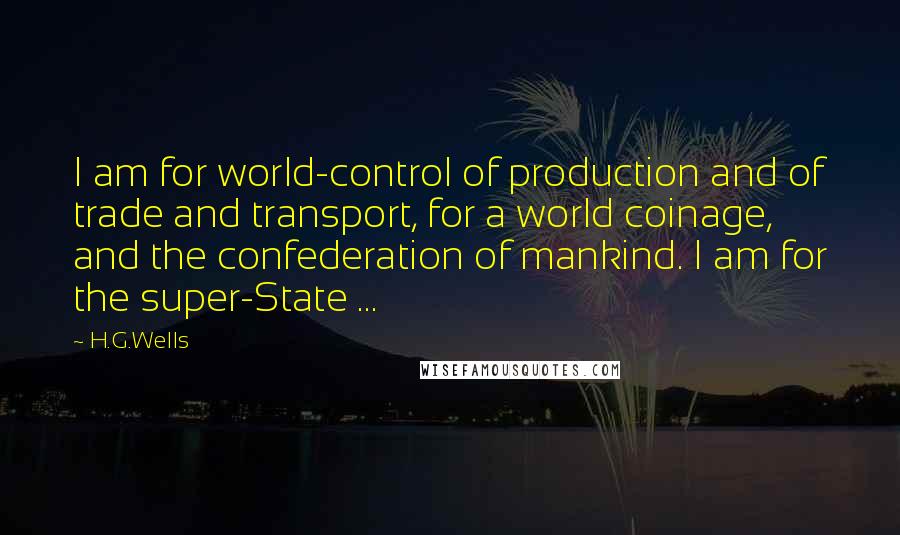 H.G.Wells Quotes: I am for world-control of production and of trade and transport, for a world coinage, and the confederation of mankind. I am for the super-State ...