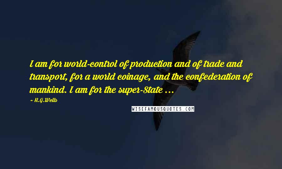 H.G.Wells Quotes: I am for world-control of production and of trade and transport, for a world coinage, and the confederation of mankind. I am for the super-State ...