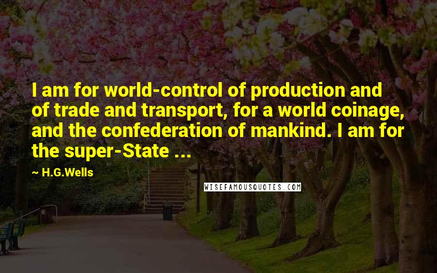 H.G.Wells Quotes: I am for world-control of production and of trade and transport, for a world coinage, and the confederation of mankind. I am for the super-State ...