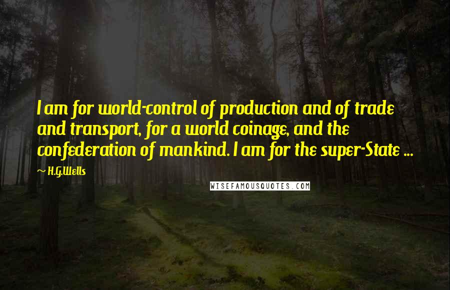 H.G.Wells Quotes: I am for world-control of production and of trade and transport, for a world coinage, and the confederation of mankind. I am for the super-State ...
