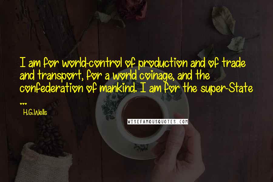 H.G.Wells Quotes: I am for world-control of production and of trade and transport, for a world coinage, and the confederation of mankind. I am for the super-State ...