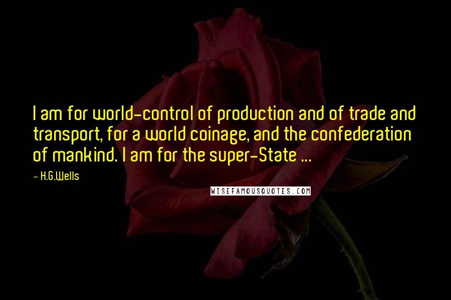 H.G.Wells Quotes: I am for world-control of production and of trade and transport, for a world coinage, and the confederation of mankind. I am for the super-State ...