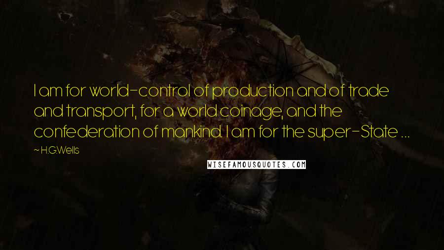 H.G.Wells Quotes: I am for world-control of production and of trade and transport, for a world coinage, and the confederation of mankind. I am for the super-State ...