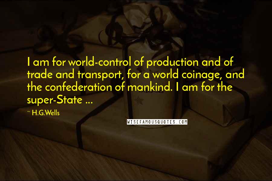H.G.Wells Quotes: I am for world-control of production and of trade and transport, for a world coinage, and the confederation of mankind. I am for the super-State ...