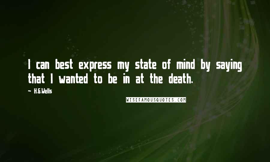 H.G.Wells Quotes: I can best express my state of mind by saying that I wanted to be in at the death.
