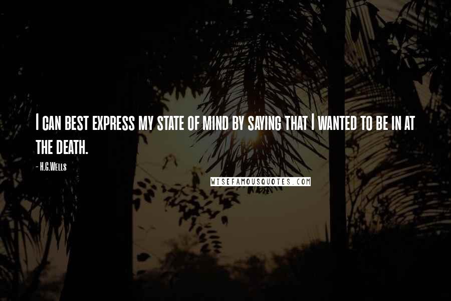 H.G.Wells Quotes: I can best express my state of mind by saying that I wanted to be in at the death.