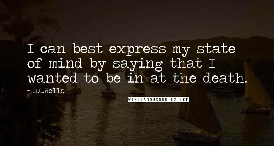 H.G.Wells Quotes: I can best express my state of mind by saying that I wanted to be in at the death.