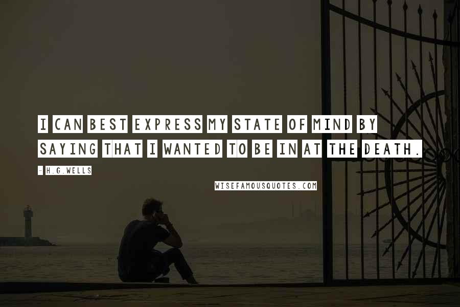 H.G.Wells Quotes: I can best express my state of mind by saying that I wanted to be in at the death.