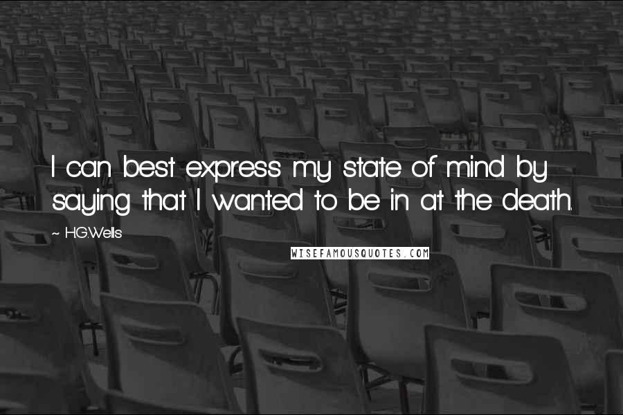 H.G.Wells Quotes: I can best express my state of mind by saying that I wanted to be in at the death.
