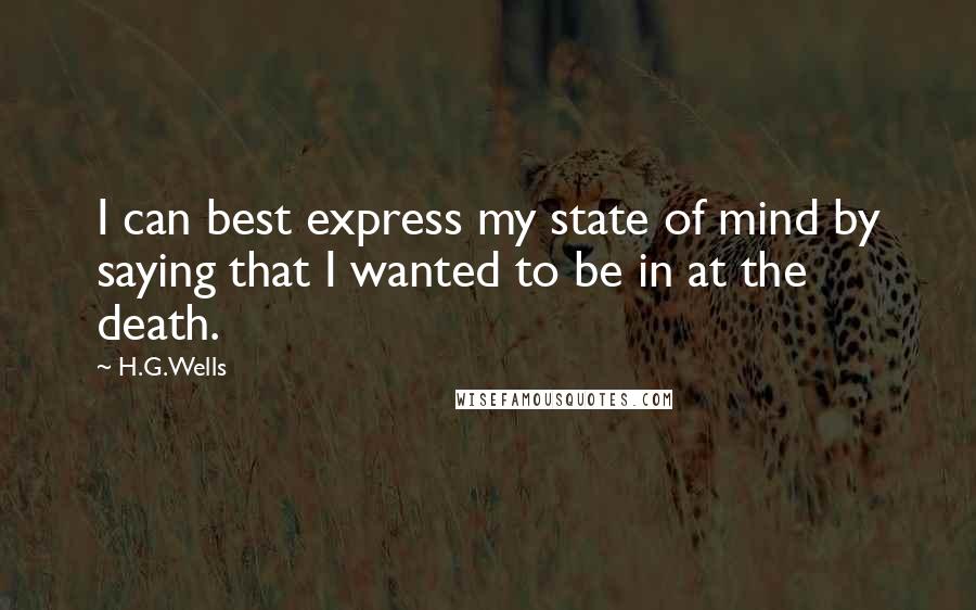 H.G.Wells Quotes: I can best express my state of mind by saying that I wanted to be in at the death.