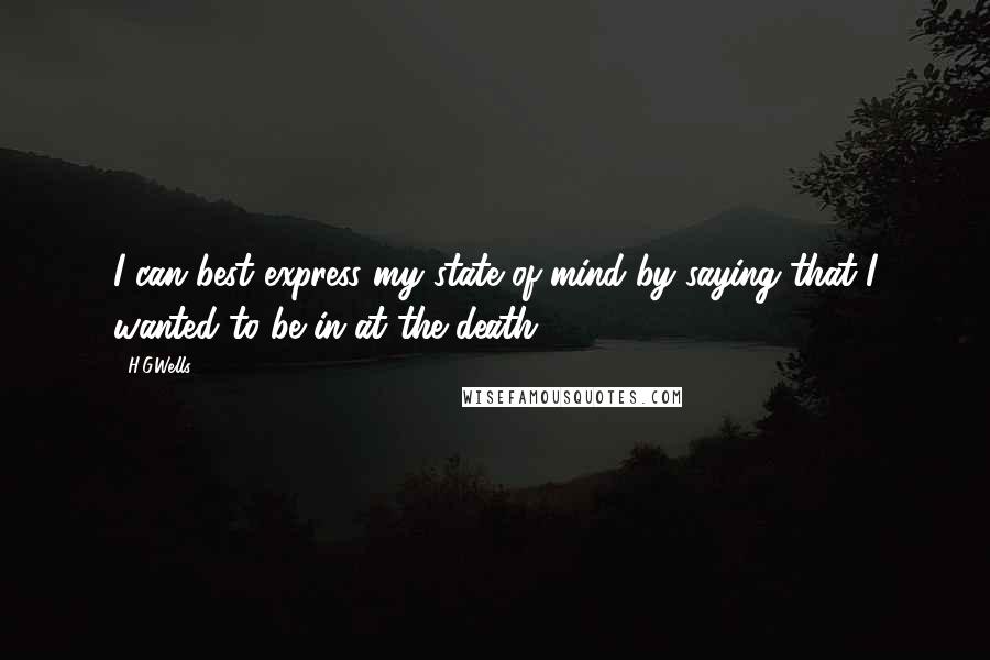 H.G.Wells Quotes: I can best express my state of mind by saying that I wanted to be in at the death.