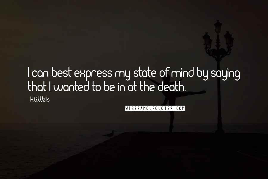 H.G.Wells Quotes: I can best express my state of mind by saying that I wanted to be in at the death.