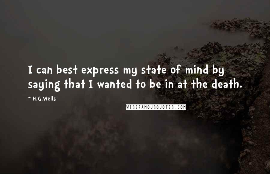 H.G.Wells Quotes: I can best express my state of mind by saying that I wanted to be in at the death.