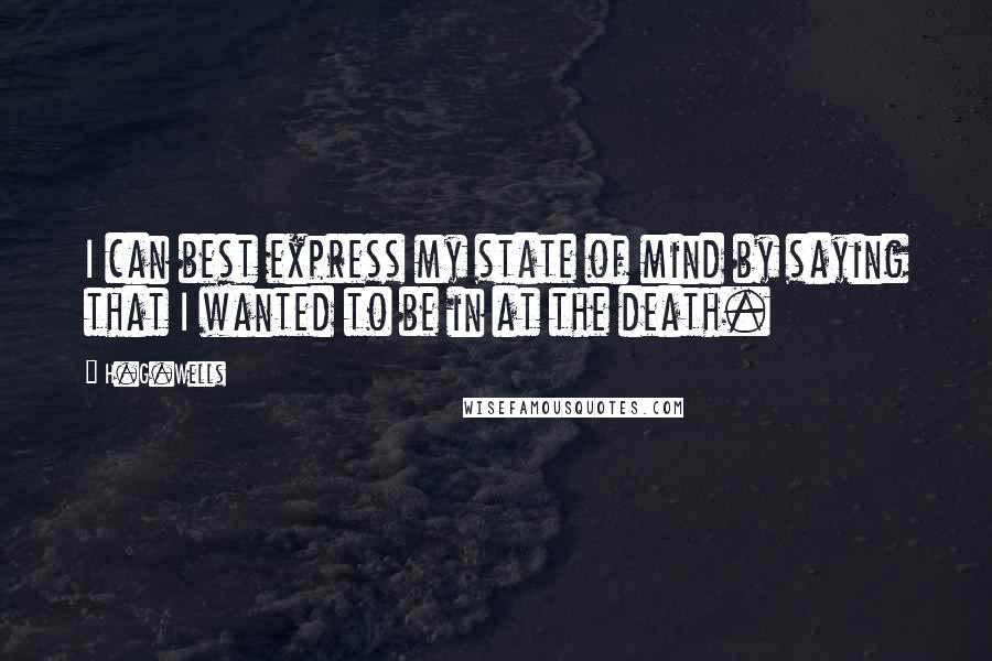 H.G.Wells Quotes: I can best express my state of mind by saying that I wanted to be in at the death.