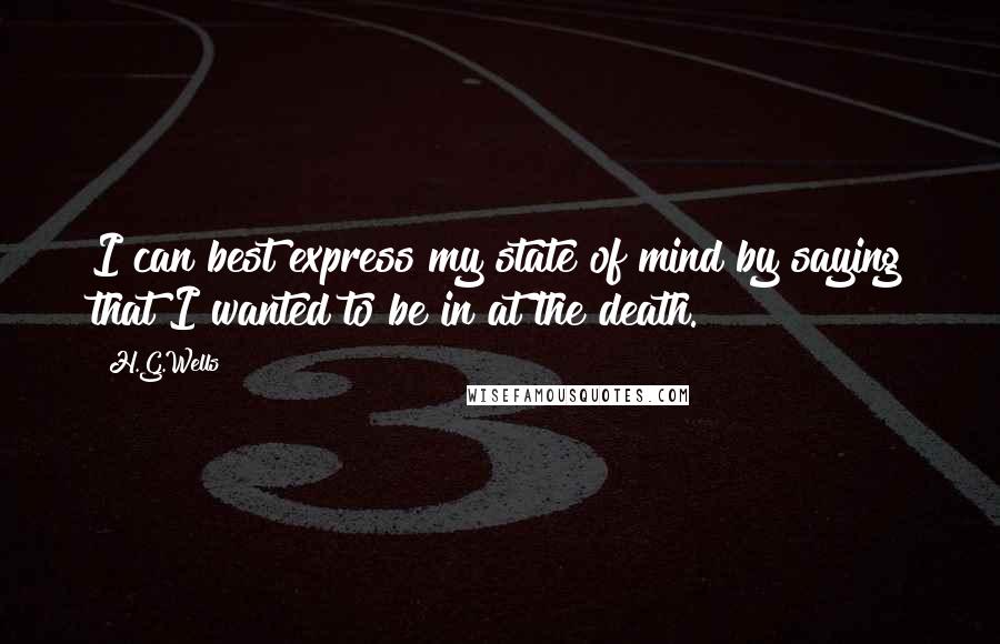 H.G.Wells Quotes: I can best express my state of mind by saying that I wanted to be in at the death.