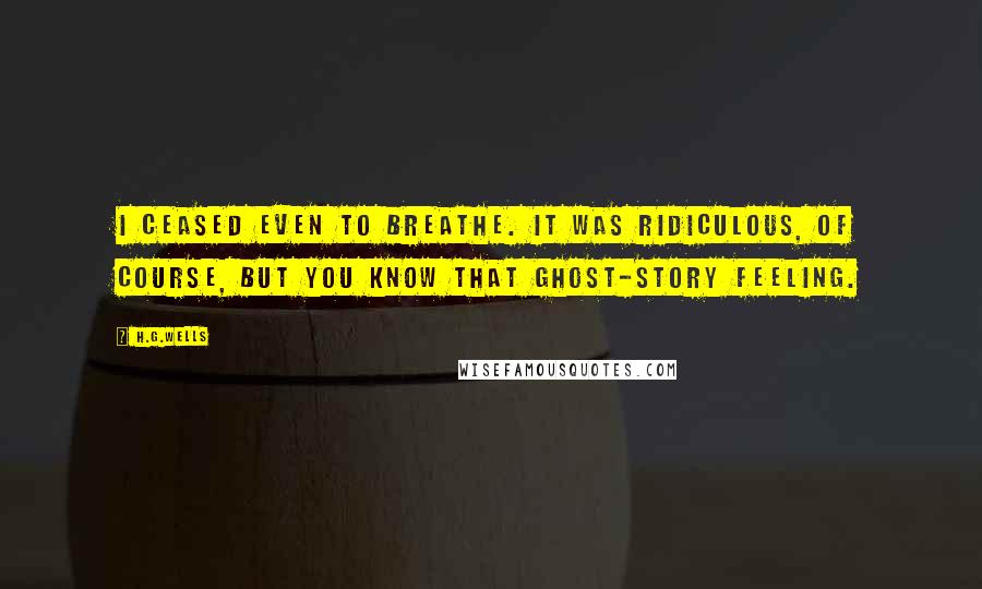 H.G.Wells Quotes: I ceased even to breathe. It was ridiculous, of course, but you know that ghost-story feeling.