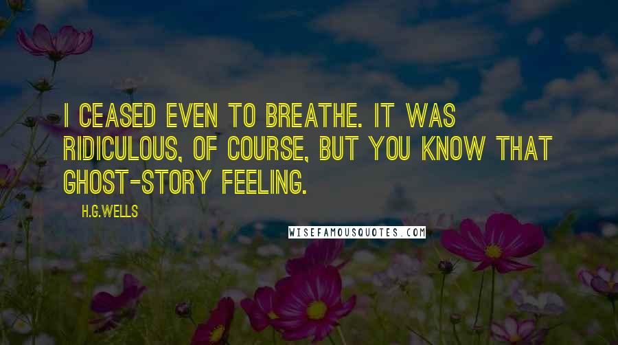 H.G.Wells Quotes: I ceased even to breathe. It was ridiculous, of course, but you know that ghost-story feeling.