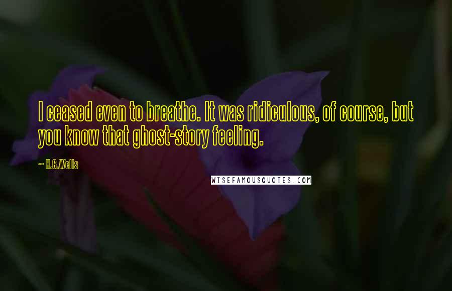 H.G.Wells Quotes: I ceased even to breathe. It was ridiculous, of course, but you know that ghost-story feeling.