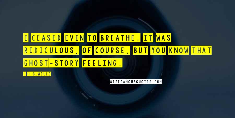 H.G.Wells Quotes: I ceased even to breathe. It was ridiculous, of course, but you know that ghost-story feeling.