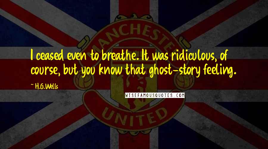 H.G.Wells Quotes: I ceased even to breathe. It was ridiculous, of course, but you know that ghost-story feeling.