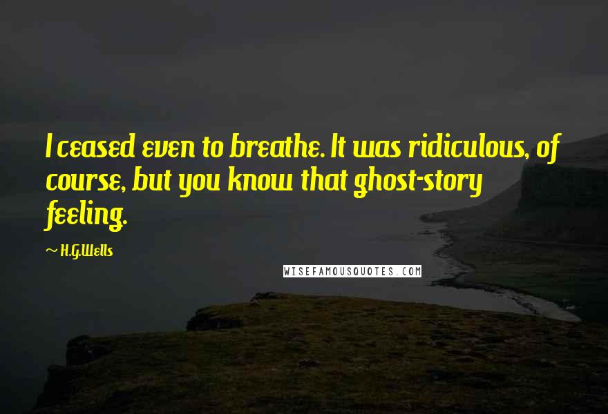 H.G.Wells Quotes: I ceased even to breathe. It was ridiculous, of course, but you know that ghost-story feeling.