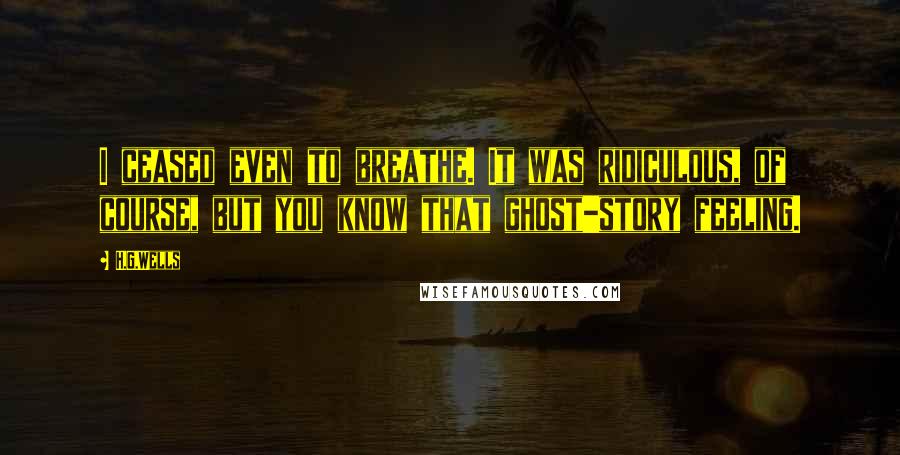 H.G.Wells Quotes: I ceased even to breathe. It was ridiculous, of course, but you know that ghost-story feeling.