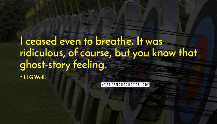 H.G.Wells Quotes: I ceased even to breathe. It was ridiculous, of course, but you know that ghost-story feeling.