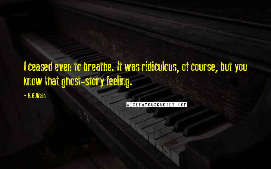 H.G.Wells Quotes: I ceased even to breathe. It was ridiculous, of course, but you know that ghost-story feeling.