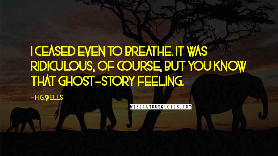 H.G.Wells Quotes: I ceased even to breathe. It was ridiculous, of course, but you know that ghost-story feeling.