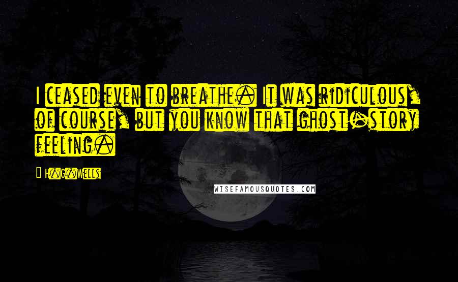 H.G.Wells Quotes: I ceased even to breathe. It was ridiculous, of course, but you know that ghost-story feeling.